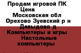 Продам игровой ПК › Цена ­ 40 000 - Московская обл., Орехово-Зуевский р-н, Давыдово д. Компьютеры и игры » Настольные компьютеры   